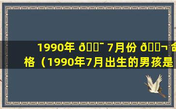 1990年 🐯 7月份 🐬 命格（1990年7月出生的男孩是什么命）